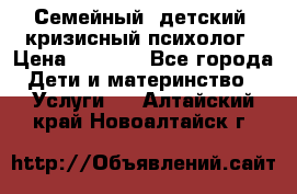 Семейный, детский, кризисный психолог › Цена ­ 2 000 - Все города Дети и материнство » Услуги   . Алтайский край,Новоалтайск г.